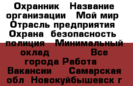 Охранник › Название организации ­ Мой мир › Отрасль предприятия ­ Охрана, безопасность, полиция › Минимальный оклад ­ 40 000 - Все города Работа » Вакансии   . Самарская обл.,Новокуйбышевск г.